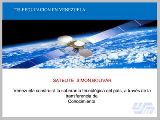 TELEEDUCACION EN VENEZUELA
SATELITE SIMON BOLIVAR
Venezuela construirá la soberanía tecnológica del país, a través de la
transferencia de
Conocimiento
 
