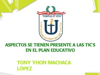 ASPECTOS SE TIENEN PRESENTE A LAS TIC’S
        EN EL PLAN EDUCATIVO

     TONY YHON MACHACA
     LÓPEZ
 