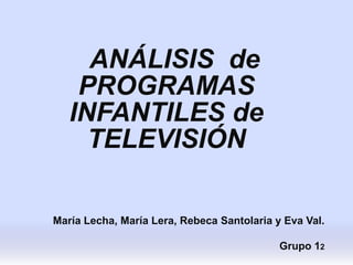 ANÁLISIS de
    PROGRAMAS
   INFANTILES de
     TELEVISIÓN

María Lecha, María Lera, Rebeca Santolaria y Eva Val.

                                            Grupo 12
 