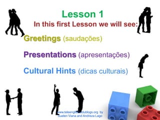 Lesson 1In this first Lesson we will see: Greetings(saudações) Presentations(apresentações) Cultural Hints (dicas culturais) www.teleenglish.edublogs.org  by  Suelen Viana and Andreza Lago 