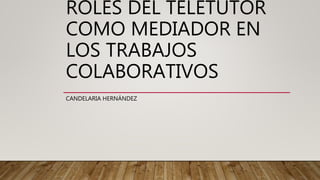 ROLES DEL TELETUTOR
COMO MEDIADOR EN
LOS TRABAJOS
COLABORATIVOS
CANDELARIA HERNÁNDEZ
 