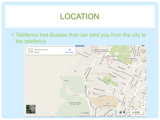 LOCATION
• Teleferico has Busses that can take you from the city to
the teleferico
 