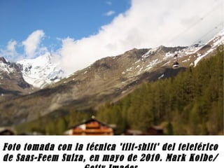 Foto tomada con la técnica 'tilt-shift' del teleférico de Saas-Feem Suiza, en mayo de 2010. Mark Kolbe/Getty Images 