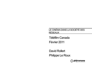 LE CINÉMA DANS la société des réseaux Téléfilm Canada Février 2011 David Rollert Philippe Le Roux 