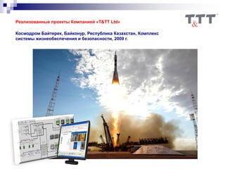 Реализованные проекты Компанией «T&TT Ltd»
Космодром Байтерек, Байконур, Республика Казахстан, Комплекс
системы жизнеобеспечения и безопасности, 2009 г.
 