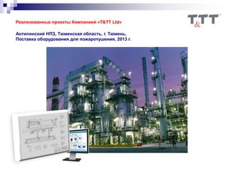 Реализованные проекты Компанией «T&TT Ltd»
Антипинский НПЗ, Тюменская область, г. Тюмень,
Поставка оборудования для пожаротушения, 2013 г.
 