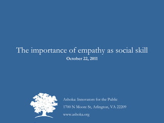 Ashoka: Innovators for the Public 1700 N Moore St, Arlington, VA 22209 www.ashoka.org The importance of empathy as social skill October 22, 2011 