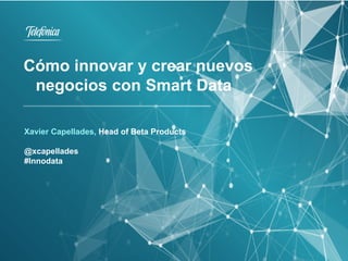 Xavier Capellades, Head of Beta Products
@xcapellades
#Innodata
Cómo innovar y crear nuevos
negocios con Smart Data
 