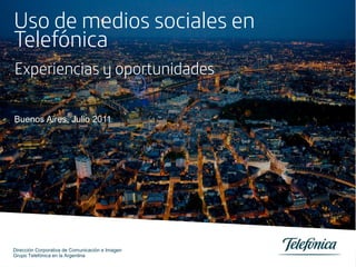Uso de medios sociales en
Telefónica
Experiencias y oportunidades

Buenos Aires, Julio 2011




Dirección Corporativa de Comunicación e Imagen
Grupo Telefónica en la Argentina
 