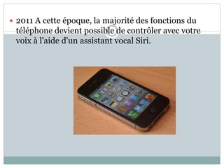  2011 A cette époque, la majorité des fonctions du
téléphone devient possible de contrôler avec votre
voix à l'aide d'un assistant vocal Siri.
 