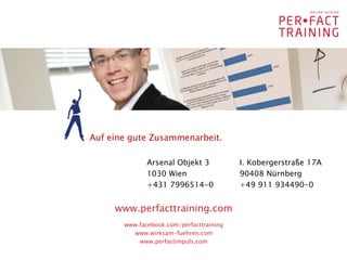 Auf eine gute Zusammenarbeit.

              Arsenal Objekt 3            I. Kobergerstraße 17A
              1030 Wien                   90408 Nürnberg
              +431 7996514-0              +49 911 934490-0


     www.perfacttraining.com
       www.facebook.com/perfacttraining
         www.wirksam-fuehren.com
           www.perfactimpuls.com
 
