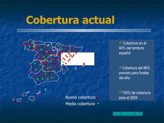 Cobertura actual Buena cobertura Media cobertura Cobertura en el 90% del territorio español Cobertura del 96% previsto para finales del año 100% de cobertura para el 2004 