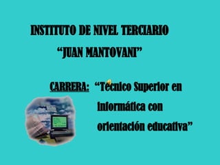 INSTITUTO DE NIVEL TERCIARIO “ JUAN MANTOVANI” CARRERA:   “Técnico Superior en  informática con  orientación educativa”  
