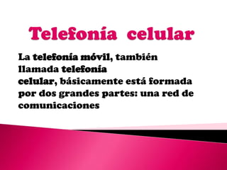 La telefonía móvil, también
llamada telefonía
celular, básicamente está formada
por dos grandes partes: una red de
comunicaciones
 