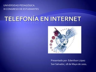 UNIVERSIDAD PEDAGÓGICA. XI CONGRESO DE ESTUDIANTES Telefonía en Internet Presentado por: Edenilson López San Salvador, 28 de Mayo de 2001. 