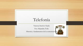 Telefonía
Vanessa Iturrios Ojeda
Eva Alejandra Ávila
Historia y fundamentos de la comunicación
 
