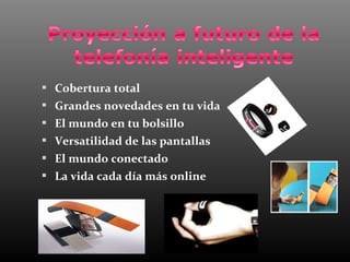  Cobertura total
 Grandes novedades en tu vida
 El mundo en tu bolsillo
 Versatilidad de las pantallas
 El mundo conectado
 La vida cada día más online
 