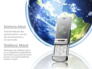 Telefonía MóvilEstá formada por dos grandes partes: una red de comunicaciones y los terminalesTeléfono Móvil       Definición de teléfono móvil es un dispositivo inalámbrico electrónico que permite tener acceso a la red de telefonía celular o móvil.