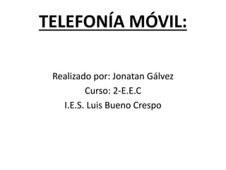 TELEFONÍA MÓVIL: 
Realizado por: Jonatan Gálvez 
Curso: 2-E.E.C 
I.E.S. Luis Bueno Crespo 
 