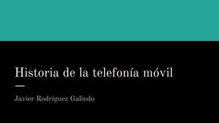 Historia de la telefonía móvil
Javier Rodríguez Galindo
 