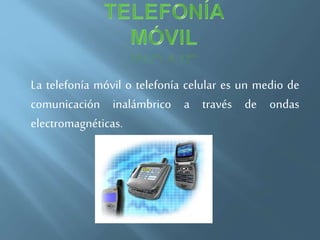 La telefonía móvil o telefonía celular es un medio de
comunicación inalámbrico a través de ondas
electromagnéticas.
 