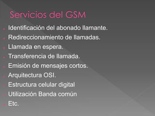 ● Identificación del abonado llamante. 
● Redireccionamiento de llamadas. 
● Llamada en espera. 
● Transferencia de llamada. 
● Emisión de mensajes cortos. 
● Arquitectura OSI. 
● Estructura celular digital 
● Utilización Banda común 
● Etc. 
 