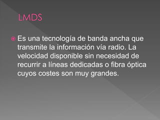  Es una tecnología de banda ancha que 
transmite la información vía radio. La 
velocidad disponible sin necesidad de 
recurrir a líneas dedicadas o fibra óptica 
cuyos costes son muy grandes. 
 