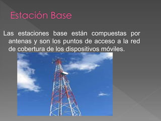 Las estaciones base están compuestas por 
antenas y son los puntos de acceso a la red 
de cobertura de los dispositivos móviles. 
 
