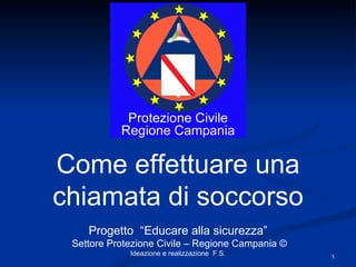 Come effettuare una chiamata di soccorso Progetto  “Educare alla sicurezza” Settore Protezione Civile – Regione Campania © Ideazione e realizzazione  F.S. 