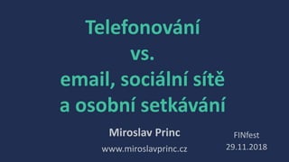 Telefonování
vs.
email, sociální sítě
a osobní setkávání
Miroslav Princ
www.miroslavprinc.cz
FINfest
29.11.2018
 