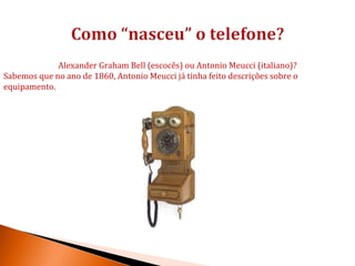 Alexander Graham Bell (escocês) ou Antonio Meucci (italiano)?
Sabemos que no ano de 1860, Antonio Meucci já tinha feito descrições sobre o
equipamento.
 