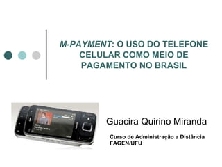 M-PAYMENT : O USO DO TELEFONE CELULAR COMO MEIO DE PAGAMENTO NO BRASIL Guacira Quirino Miranda Curso de Administração a Distância FAGEN/UFU 