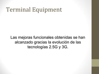 Terminal Equipment 
Las mejoras funcionales obtenidas se han 
alcanzado gracias la evolución de las 
tecnologías 2.5G y 3G. 
 