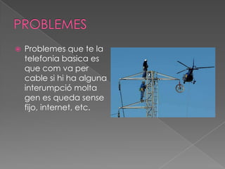    Problemes que te la
    telefonia basica es
    que com va per
    cable si hi ha alguna
    interumpció molta
    gen es queda sense
    fijo, internet, etc.
 