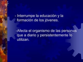  - Interrumpe la educación y la formación de los jóvenes.  -Afecta el organismo de las personas que a diario y persistentemente lo utilizan.
