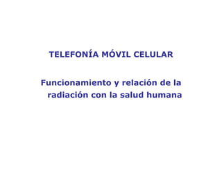 TELEFONÍA MÓVIL CELULAR


Funcionamiento y relación de la
 radiación con la salud humana
 
