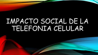 IMPACTO SOCIAL DE LA
TELEFONIA CELULAR
 