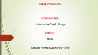 TELEFONIA MOVIL
INTEGRANTES:
• María José Trujillo Ortega
GRADO:
10-02
Escuela Normal Superior de Neiva
 