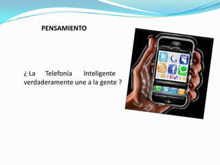 PENSAMIENTO




¿ La Telefonía   Inteligente
verdaderamente une a la gente ?
 