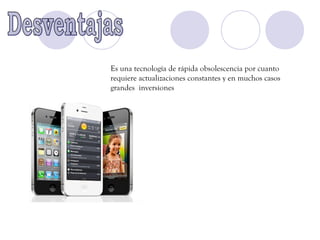 Es una tecnología de rápida obsolescencia por cuanto
requiere actualizaciones constantes y en muchos casos
grandes inversiones
 