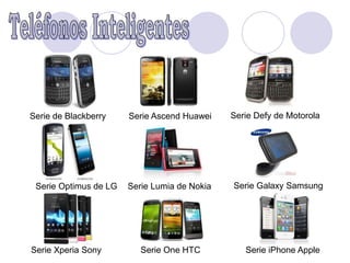 Serie de Blackberry    Serie Ascend Huawei    Serie Defy de Motorola




 Serie Optimus de LG   Serie Lumia de Nokia   Serie Galaxy Samsung




Serie Xperia Sony         Serie One HTC          Serie iPhone Apple
 