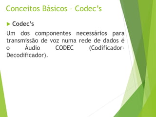 Conceitos Básicos – Codec’s
 Codec’s
Um dos componentes necessários para
transmissão de voz numa rede de dados é
o Áudio CODEC (Codificador-
Decodificador).
 