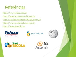 Referências
https://www.teleco.com.br
https://www.brasilconnecting.com.br
https://pt.wikipedia.org/wiki/Voz_sobre_IP
https://www.brasilescola.uol.com.br
https://www.asterisk.org
 