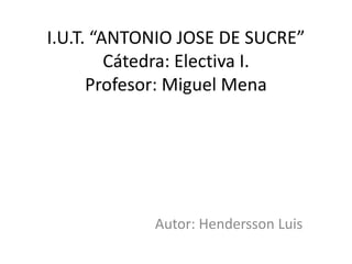 I.U.T. “ANTONIO JOSE DE SUCRE”
Cátedra: Electiva I.
Profesor: Miguel Mena

Autor: Hendersson Luis

 