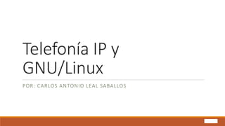 Telefonía IP y
GNU/Linux
POR: CARLOS ANTONIO LEAL SABALLOS
 