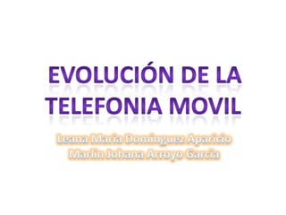 EVOLUCIÓN DE LA TELEFONIA MOVIL LeanaMariaDominguez Aparicio MarlinJohana Arroyo Garcia 