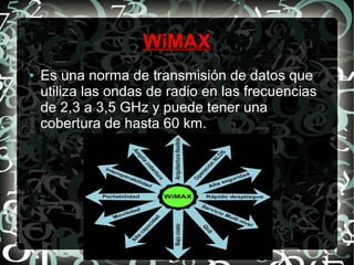 WiMAX
●

Es una norma de transmisión de datos que
utiliza las ondas de radio en las frecuencias
de 2,3 a 3,5 GHz y puede tener una
cobertura de hasta 60 km.

 