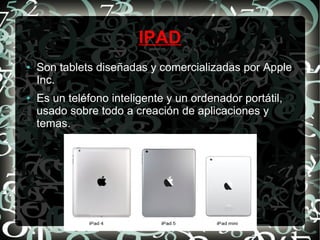 IPAD
●

●

Son tablets diseñadas y comercializadas por Apple
Inc.
Es un teléfono inteligente y un ordenador portátil,
usado sobre todo a creación de aplicaciones y
temas.

 