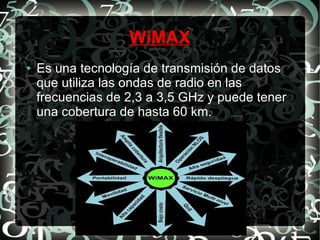 WiMAX
●

Es una tecnología de transmisión de datos
que utiliza las ondas de radio en las
frecuencias de 2,3 a 3,5 GHz y puede tener
una cobertura de hasta 60 km.

 