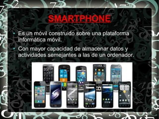 SMARTPHONE
●

●

Es un móvil construido sobre una plataforma
informática móvil.
Con mayor capacidad de almacenar datos y
actividades semejantes a las de un ordenador.

 